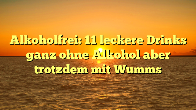 Alkoholfrei: 11 leckere Drinks ganz ohne Alkohol aber trotzdem mit Wumms