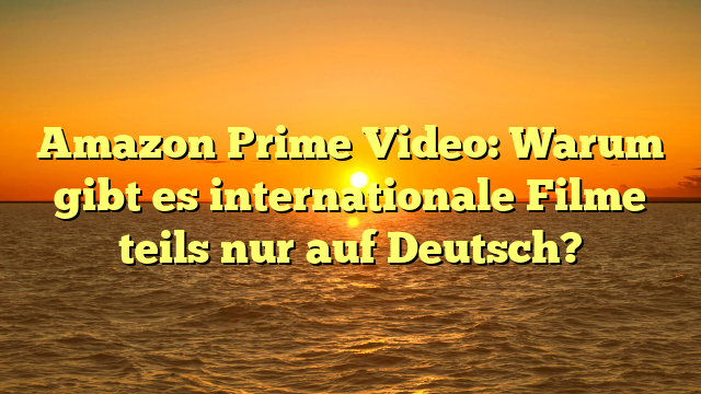 Amazon Prime Video: Warum gibt es internationale Filme teils nur auf Deutsch?