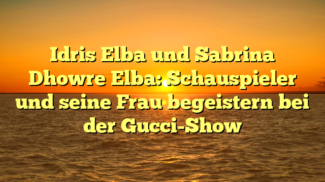 Idris Elba und Sabrina Dhowre Elba: Schauspieler und seine Frau begeistern bei der Gucci-Show