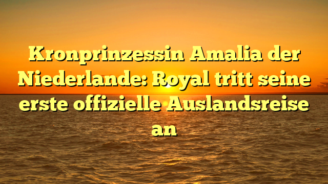 Kronprinzessin Amalia der Niederlande: Royal tritt seine erste offizielle Auslandsreise an