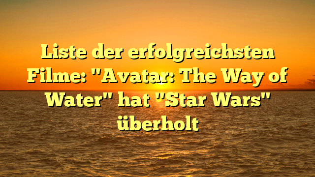 Liste der erfolgreichsten Filme: "Avatar: The Way of Water" hat "Star Wars" überholt