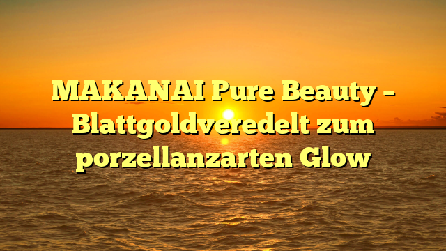 MAKANAI Pure Beauty – Blattgoldveredelt zum porzellanzarten Glow