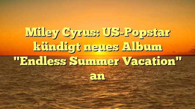 Miley Cyrus: US-Popstar kündigt neues Album "Endless Summer Vacation" an