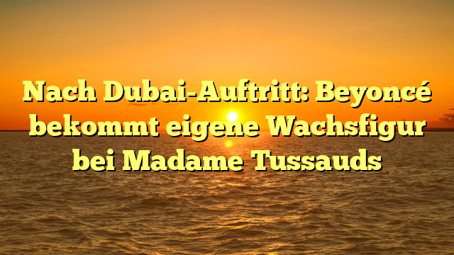 Nach Dubai-Auftritt: Beyoncé bekommt eigene Wachsfigur bei Madame Tussauds