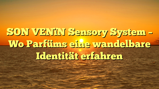 SON VENïN Sensory System – Wo Parfüms eine wandelbare Identität erfahren