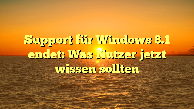Support für Windows 8.1 endet: Was Nutzer jetzt wissen sollten