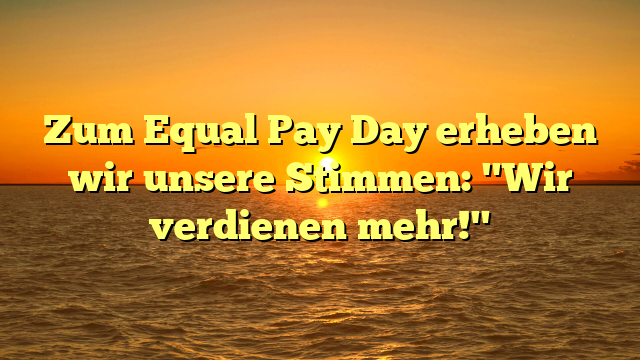 Zum Equal Pay Day erheben wir unsere Stimmen: "Wir verdienen mehr!"