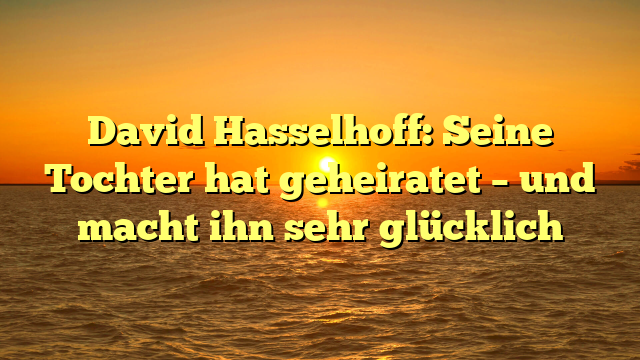 David Hasselhoff: Seine Tochter hat geheiratet – und macht ihn sehr glücklich
