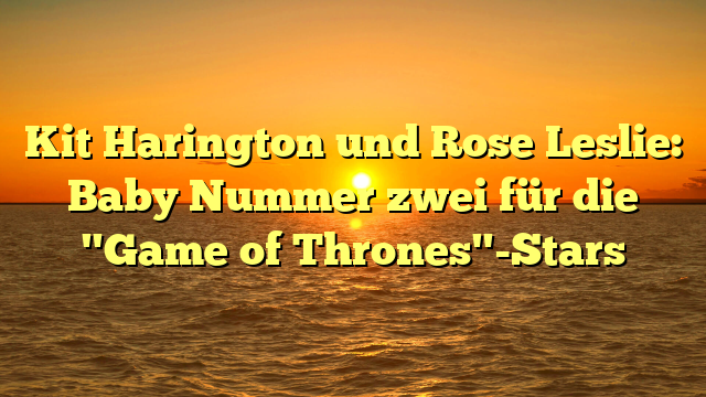 Kit Harington und Rose Leslie: Baby Nummer zwei für die "Game of Thrones"-Stars