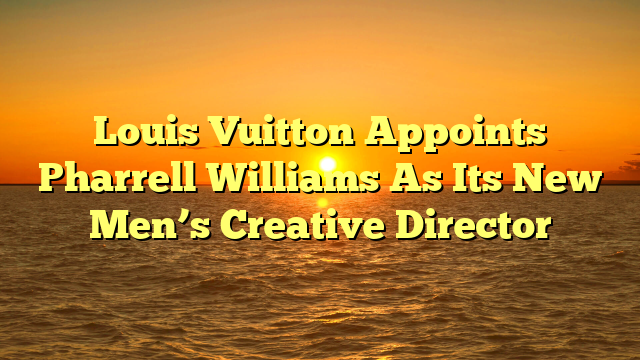 Louis Vuitton Appoints Pharrell Williams As Its New Men’s Creative Director