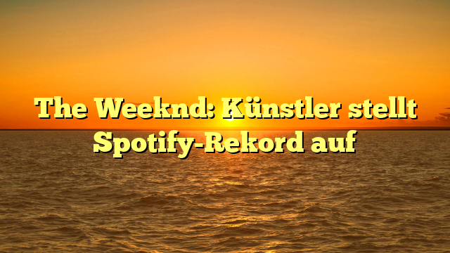The Weeknd: Künstler stellt Spotify-Rekord auf