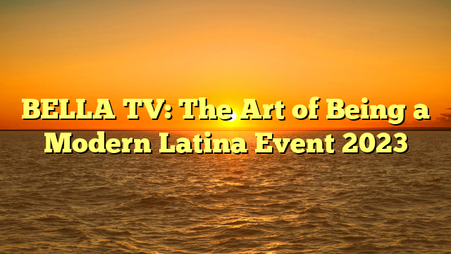 BELLA TV: The Art of Being a Modern Latina Event 2023