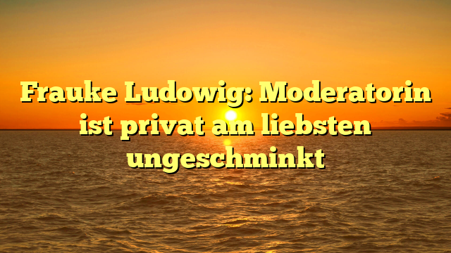 Frauke Ludowig: Moderatorin ist privat am liebsten ungeschminkt