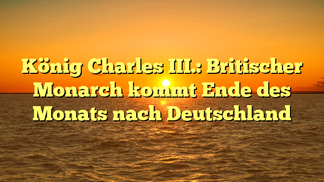 König Charles III.: Britischer Monarch kommt Ende des Monats nach Deutschland