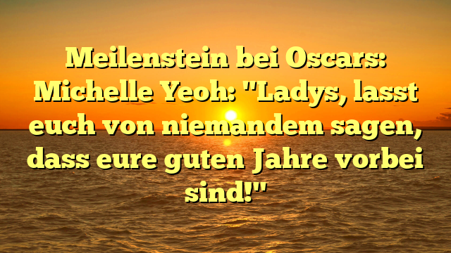 Meilenstein bei Oscars: Michelle Yeoh: "Ladys, lasst euch von niemandem sagen, dass eure guten Jahre vorbei sind!"