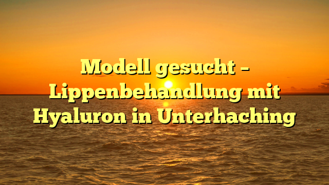 Modell gesucht – Lippenbehandlung mit Hyaluron in Unterhaching