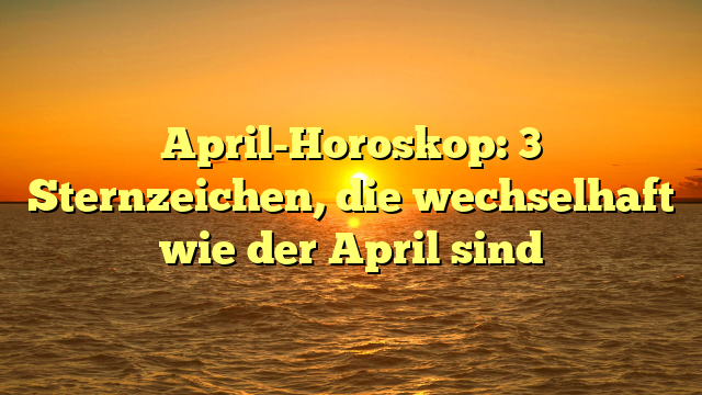 April-Horoskop: 3 Sternzeichen, die wechselhaft wie der April sind