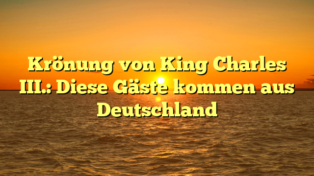 Krönung von King Charles III.: Diese Gäste kommen aus Deutschland