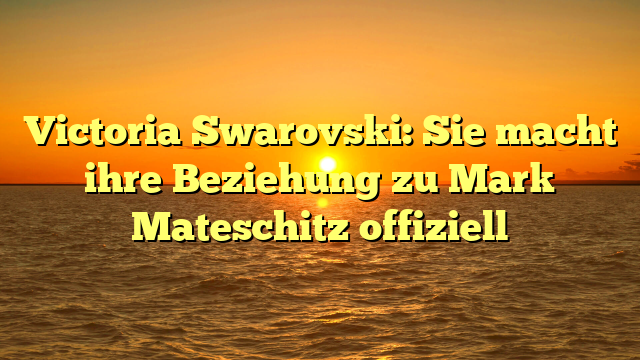 Victoria Swarovski: Sie macht ihre Beziehung zu Mark Mateschitz offiziell