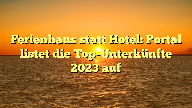Ferienhaus statt Hotel: Portal listet die Top-Unterkünfte 2023 auf