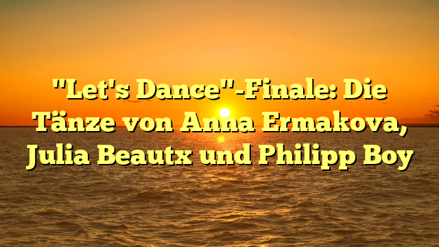 "Let's Dance"-Finale: Die Tänze von Anna Ermakova, Julia Beautx und Philipp Boy