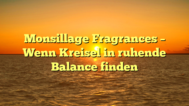Monsillage Fragrances – Wenn Kreisel in ruhende Balance finden