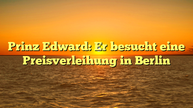 Prinz Edward: Er besucht eine Preisverleihung in Berlin