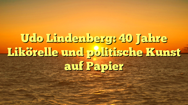 Udo Lindenberg: 40 Jahre Likörelle und politische Kunst auf Papier